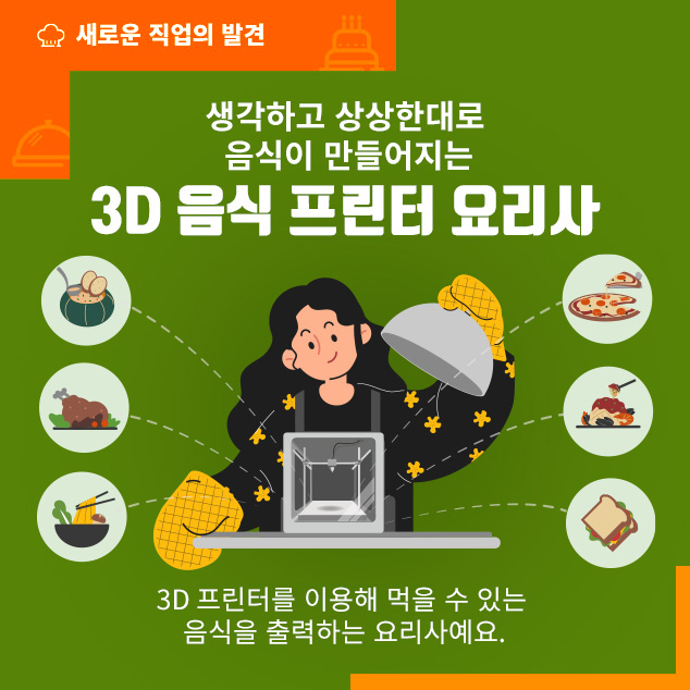 새로운 직업의 발견/생각하고 상상한대로 음식이 만들어지는 3D 음식 프린터 요리사/3D 프린터를 이용해 먹을 수 있는 음식을 출력하는 요리사예요.